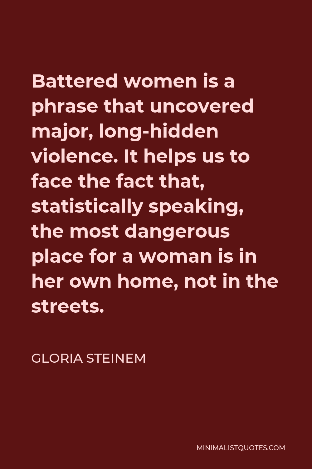 Gloria Steinem Quote - Battered women is a phrase that uncovered major, long-hidden violence. It helps us to face the fact that, statistically speaking, the most dangerous place for a woman is in her own home, not in the streets.