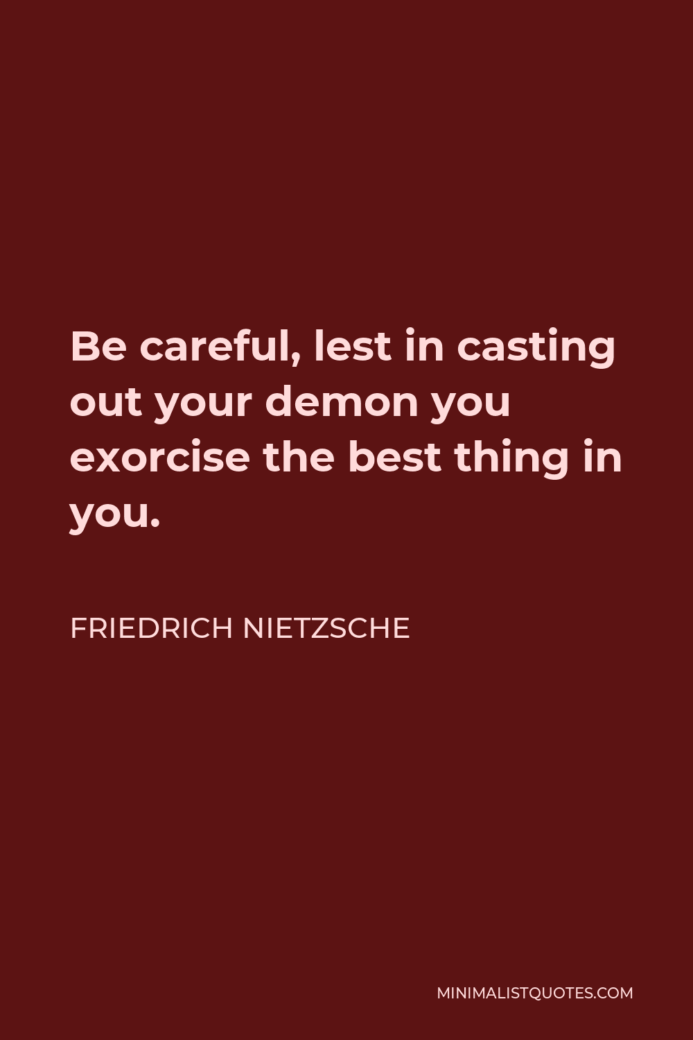 Friedrich Nietzsche Quote - Be careful, lest in casting out your demon you exorcise the best thing in you.