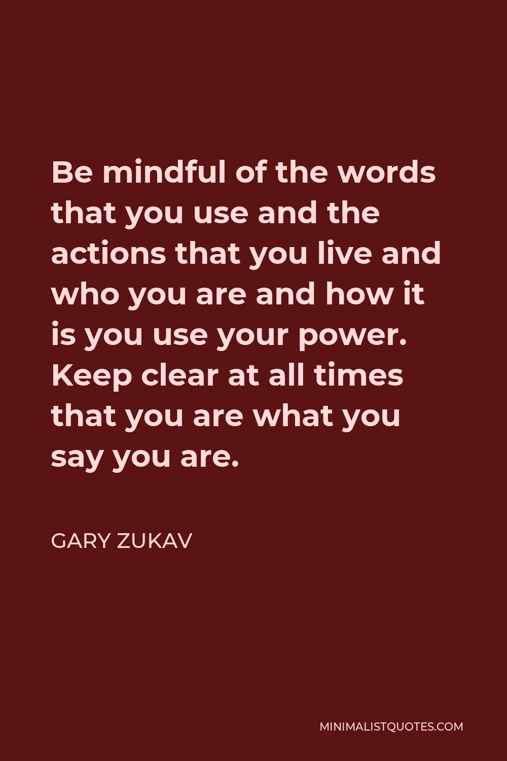Gary Zukav Quote - Be mindful of the words that you use and the actions that you live and who you are and how it is you use your power. Keep clear at all times that you are what you say you are.