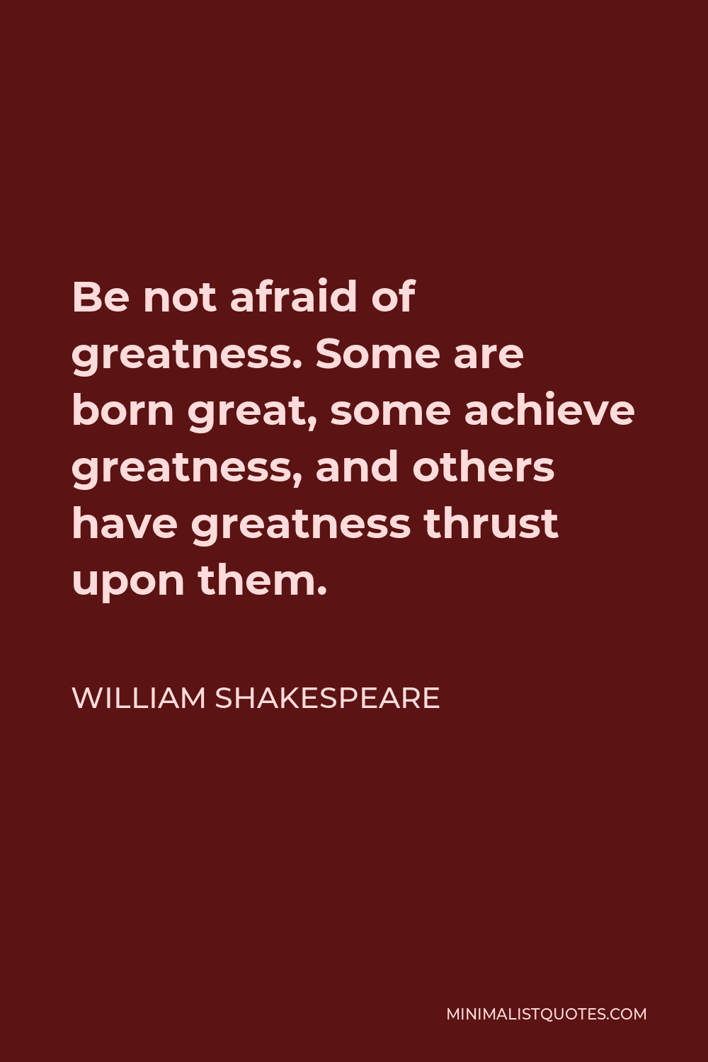 William Shakespeare Quote - Be not afraid of greatness. Some are born great, some achieve greatness, and others have greatness thrust upon them.