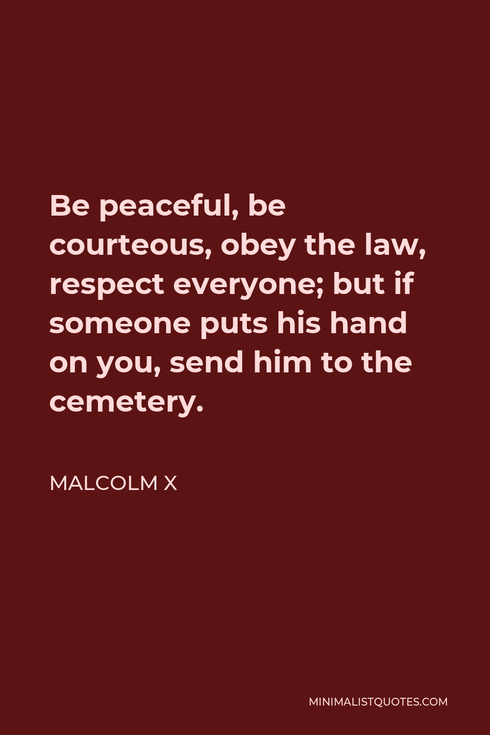 Malcolm X Quote - Be peaceful, be courteous, obey the law, respect everyone; but if someone puts his hand on you, send him to the cemetery.