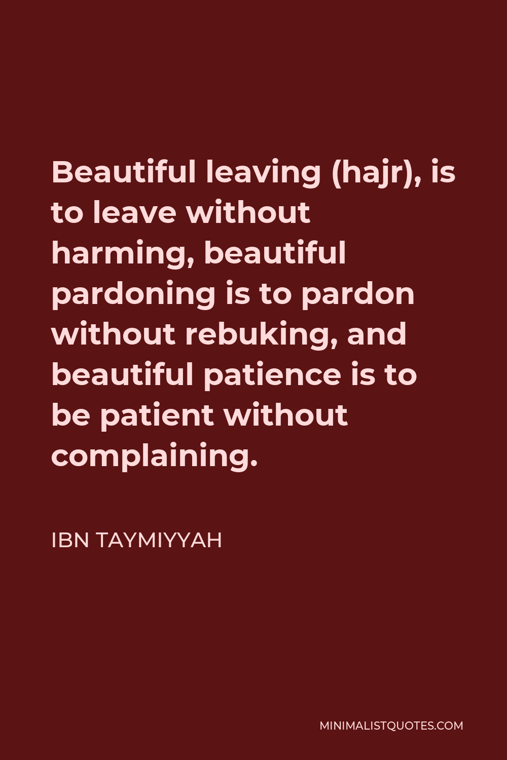 Ibn Taymiyyah Quote - Beautiful leaving (hajr), is to leave without harming, beautiful pardoning is to pardon without rebuking, and beautiful patience is to be patient without complaining.
