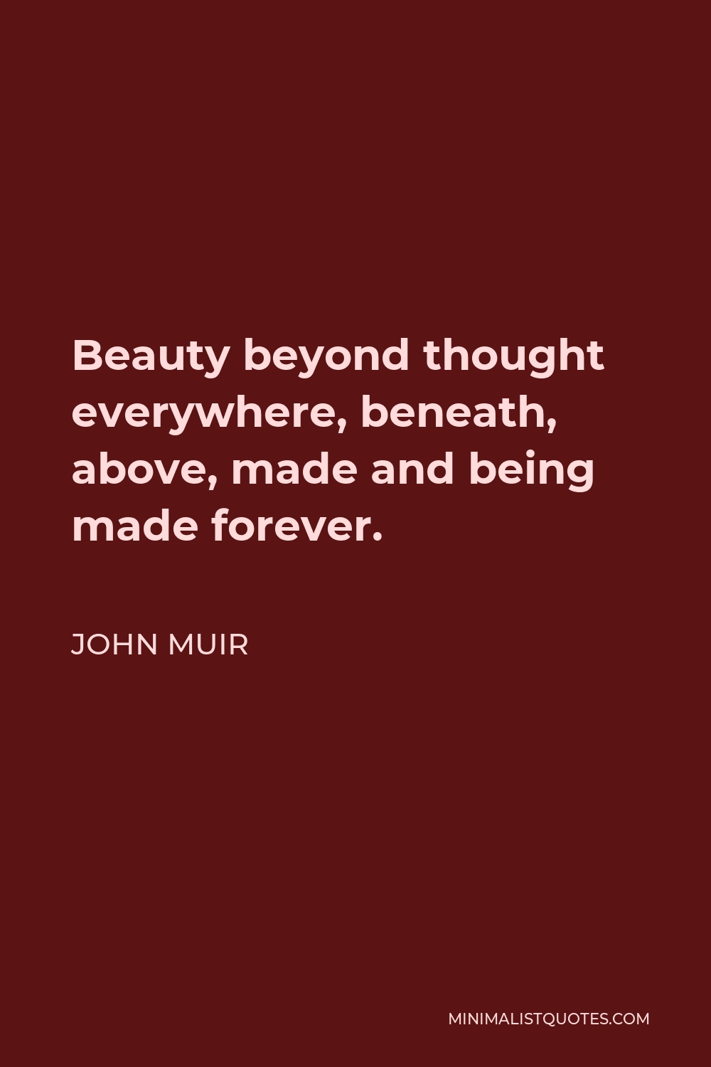 John Muir Quote - Beauty beyond thought everywhere, beneath, above, made and being made forever.