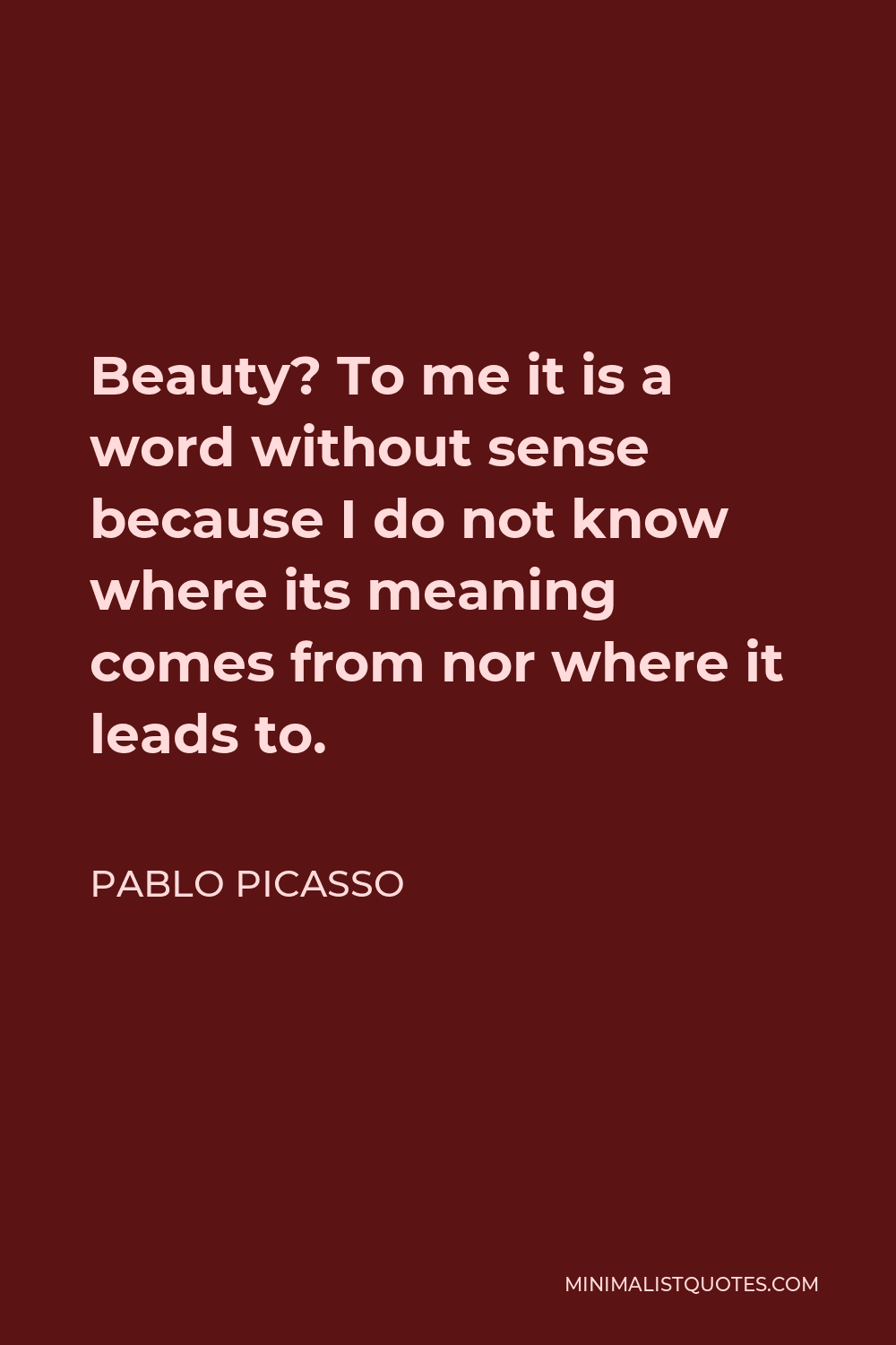 Pablo Picasso Quote - Beauty? To me it is a word without sense because I do not know where its meaning comes from nor where it leads to.