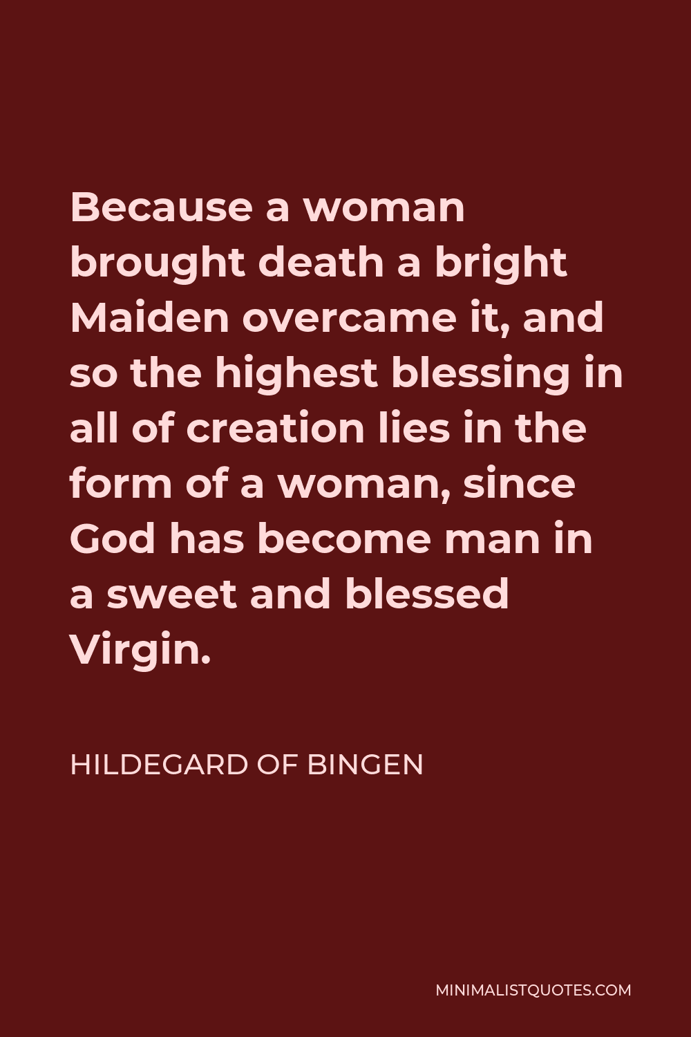 Hildegard of Bingen Quote - Because a woman brought death a bright Maiden overcame it, and so the highest blessing in all of creation lies in the form of a woman, since God has become man in a sweet and blessed Virgin.