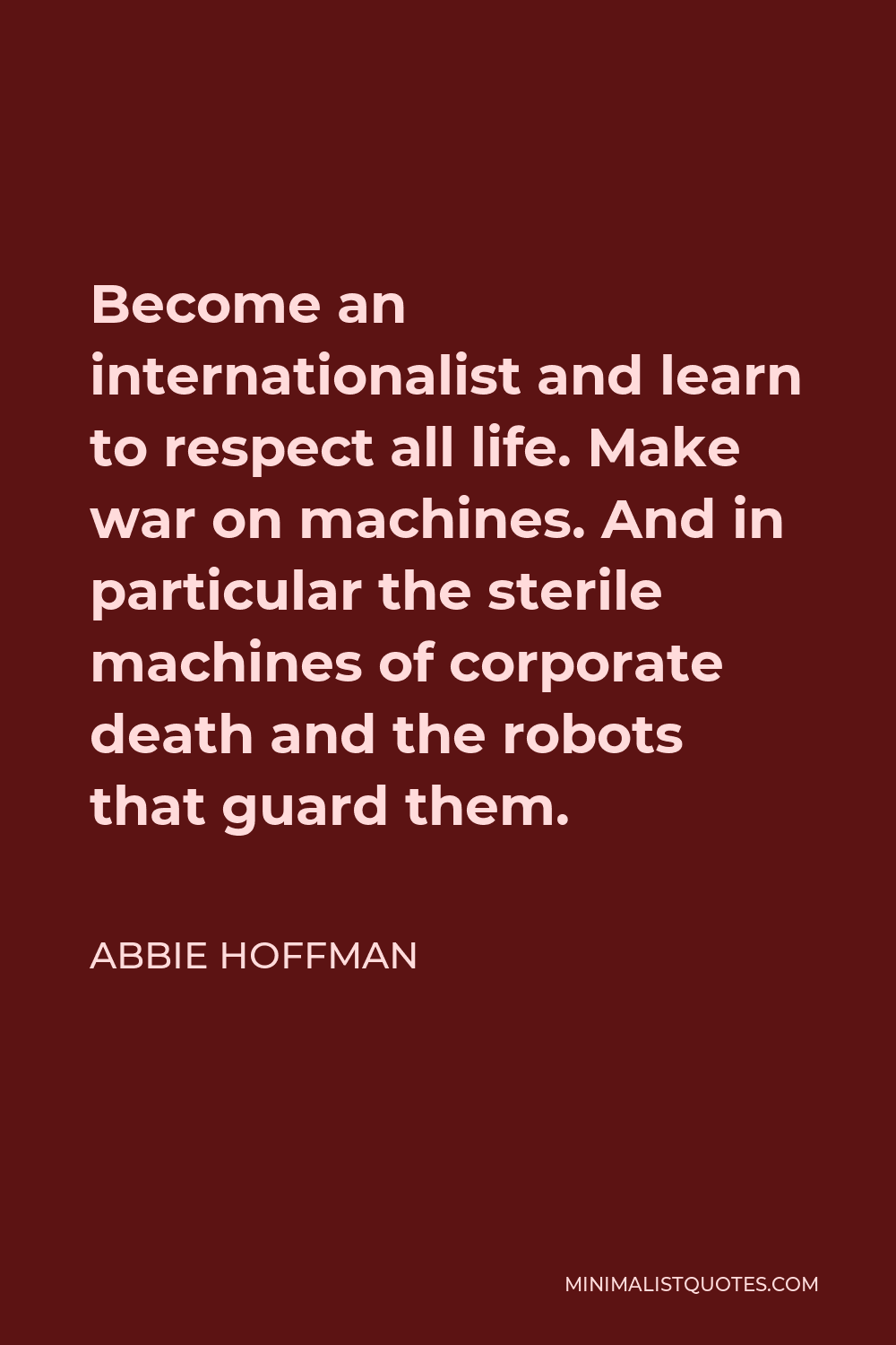 Abbie Hoffman Quote - Become an internationalist and learn to respect all life. Make war on machines. And in particular the sterile machines of corporate death and the robots that guard them.