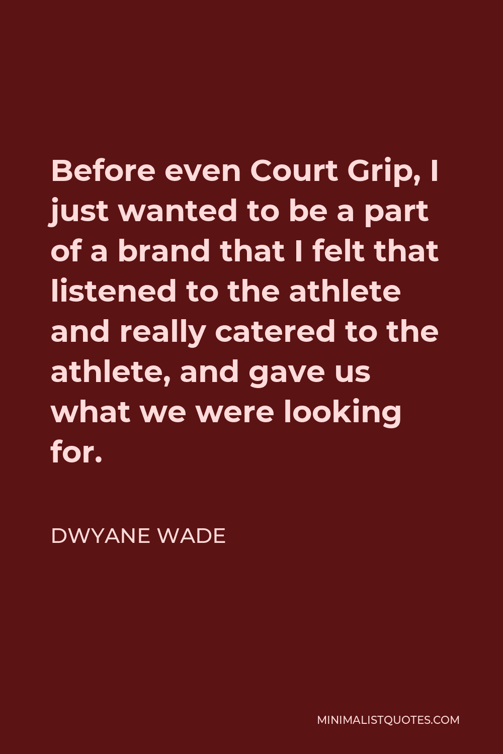 Dwyane Wade Quote - Before even Court Grip, I just wanted to be a part of a brand that I felt that listened to the athlete and really catered to the athlete, and gave us what we were looking for.