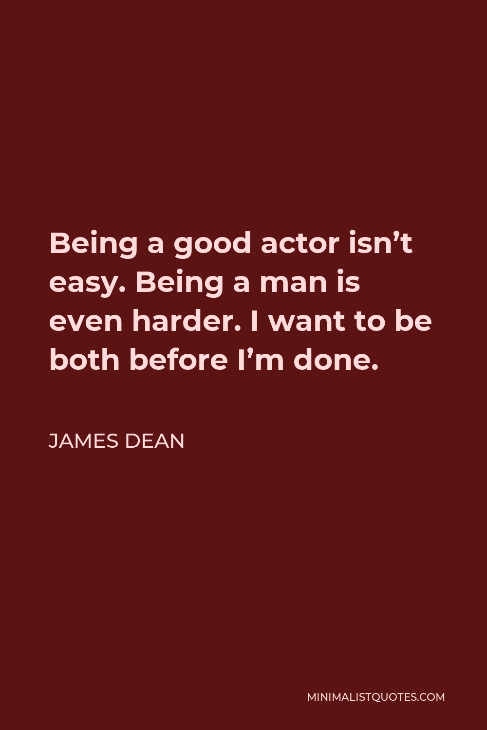 James Dean Quote - Being a good actor isn’t easy. Being a man is even harder. I want to be both before I’m done.