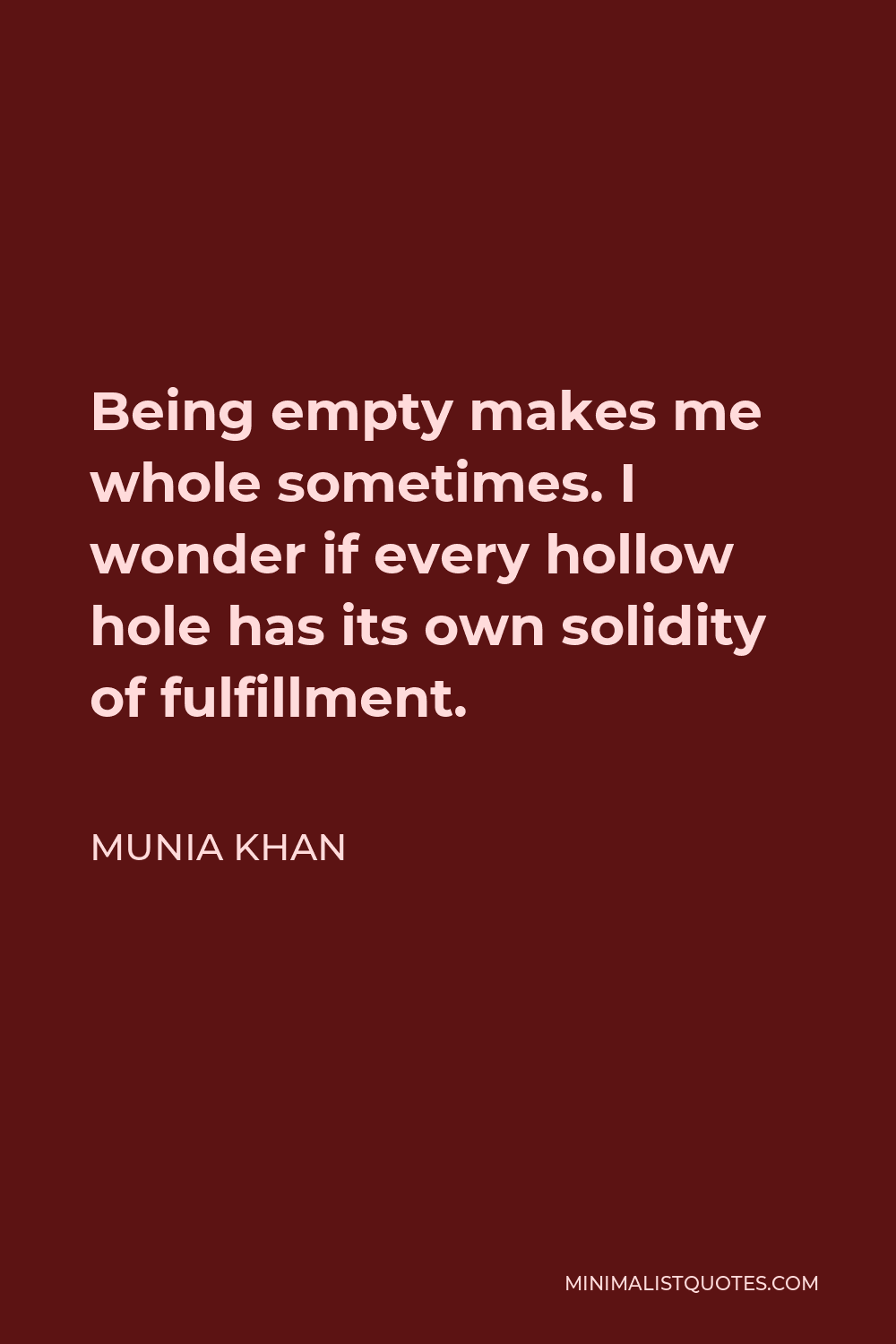 Munia Khan Quote - Being empty makes me whole sometimes. I wonder if every hollow hole has its own solidity of fulfillment.