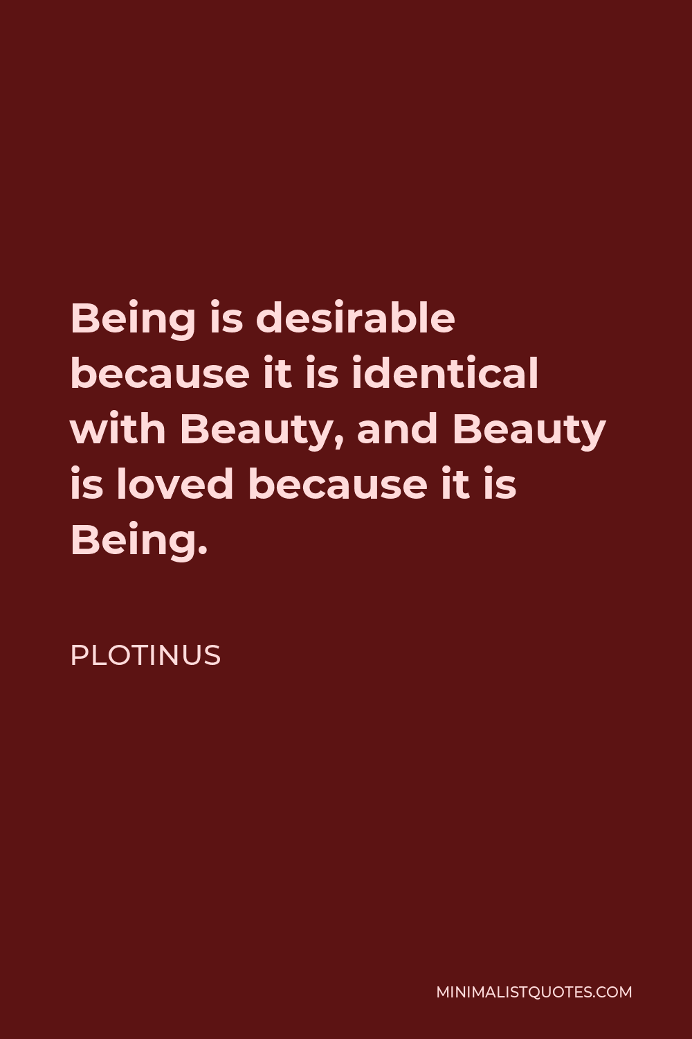 Plotinus Quote - Being is desirable because it is identical with Beauty, and Beauty is loved because it is Being.