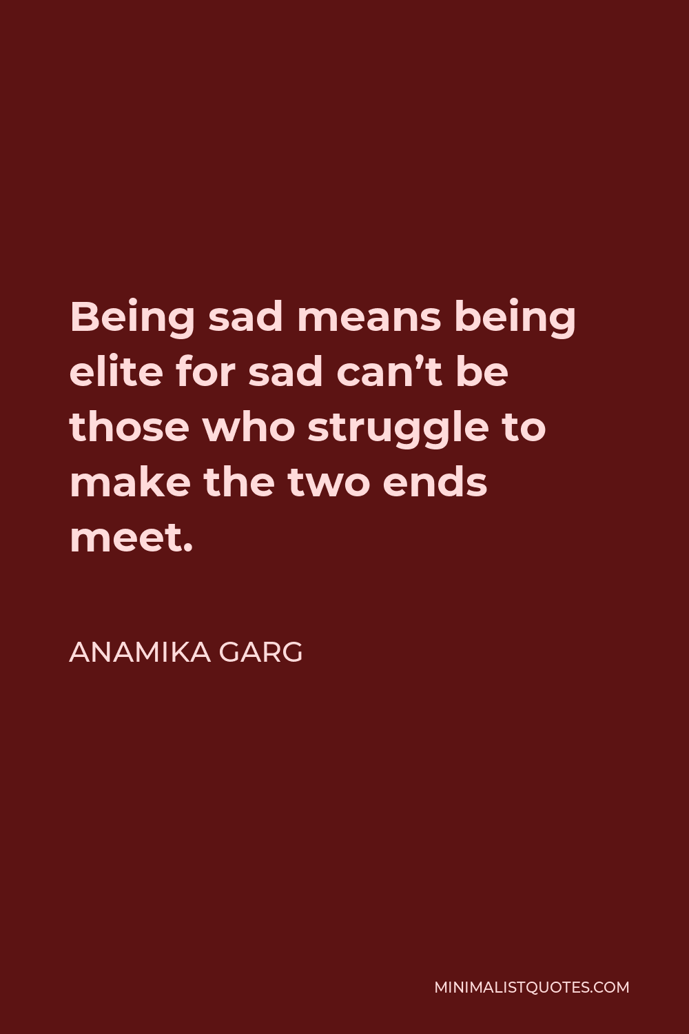 Anamika Garg Quote - Being sad means being elite for sad can’t be those who struggle to make the two ends meet.