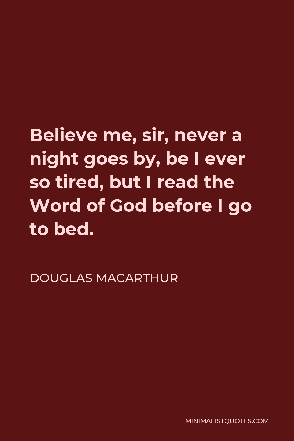 Douglas MacArthur Quote - Believe me, sir, never a night goes by, be I ever so tired, but I read the Word of God before I go to bed.