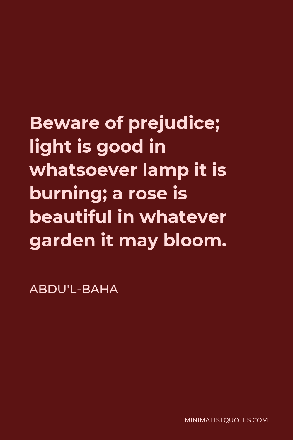 Abdu'l-Baha Quote - Beware of prejudice; light is good in whatsoever lamp it is burning; a rose is beautiful in whatever garden it may bloom.