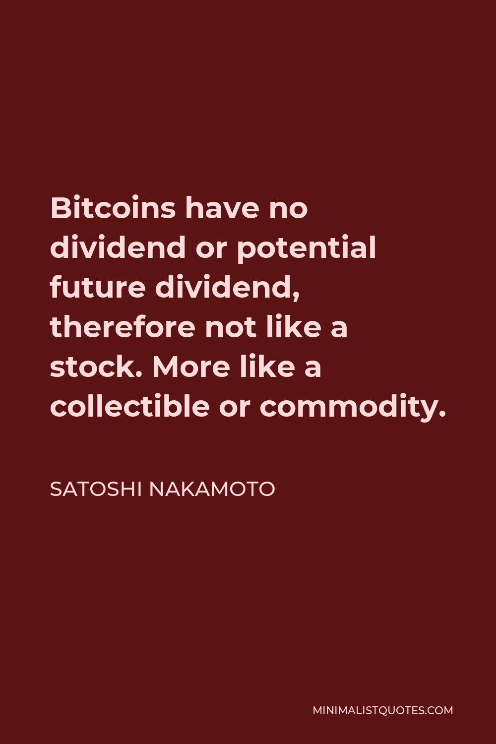 Satoshi Nakamoto Quote - Bitcoins have no dividend or potential future dividend, therefore not like a stock. More like a collectible or commodity.