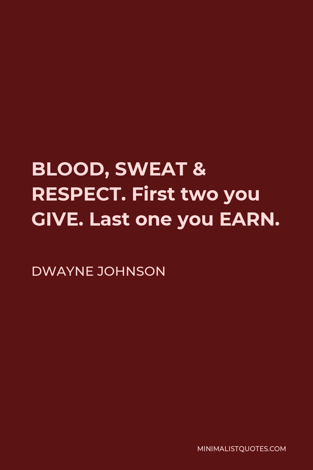 Dwayne Johnson Quote - BLOOD, SWEAT & RESPECT. First two you GIVE. Last one you EARN.