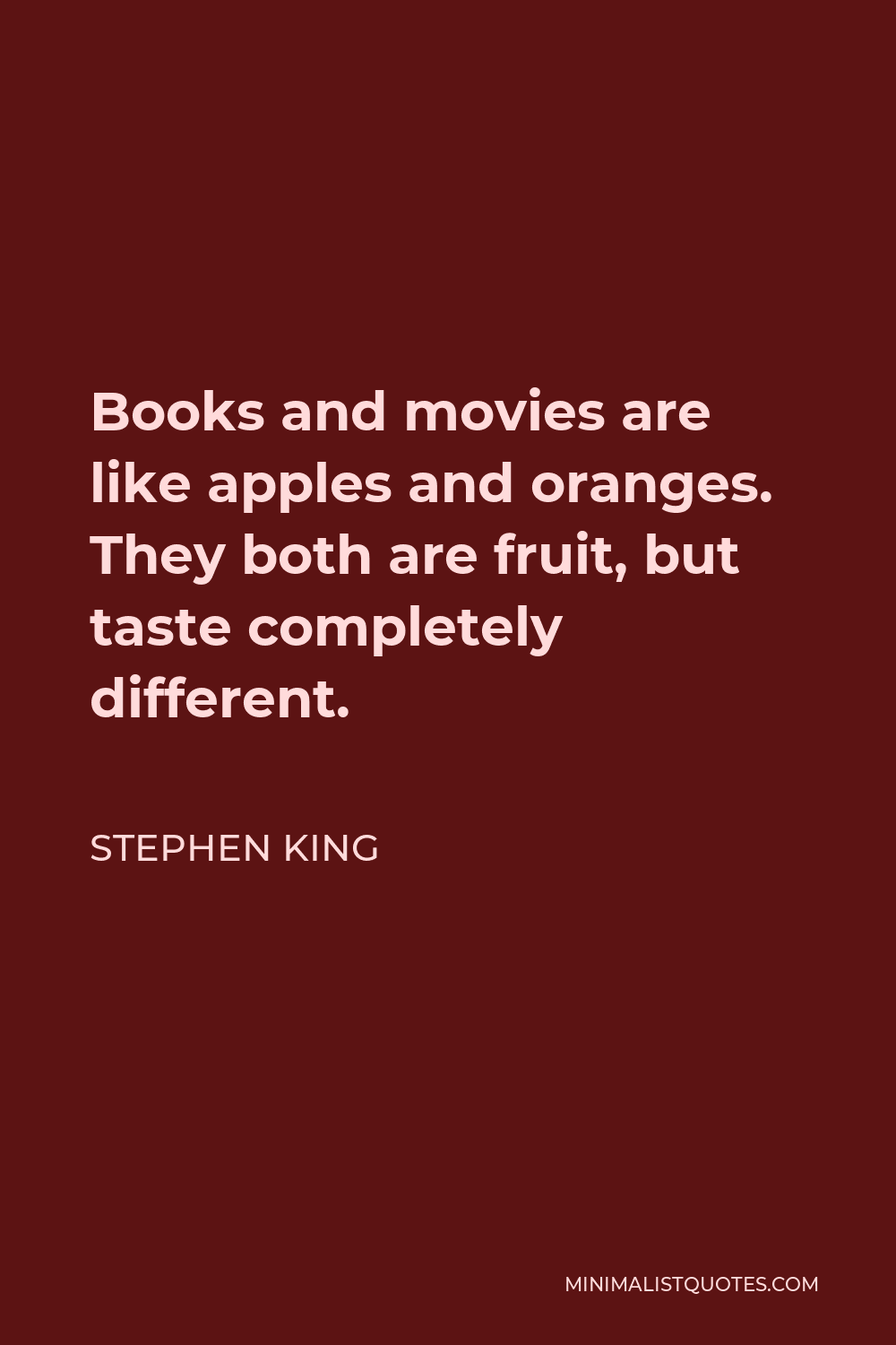 Stephen King Quote - Books and movies are like apples and oranges. They both are fruit, but taste completely different.