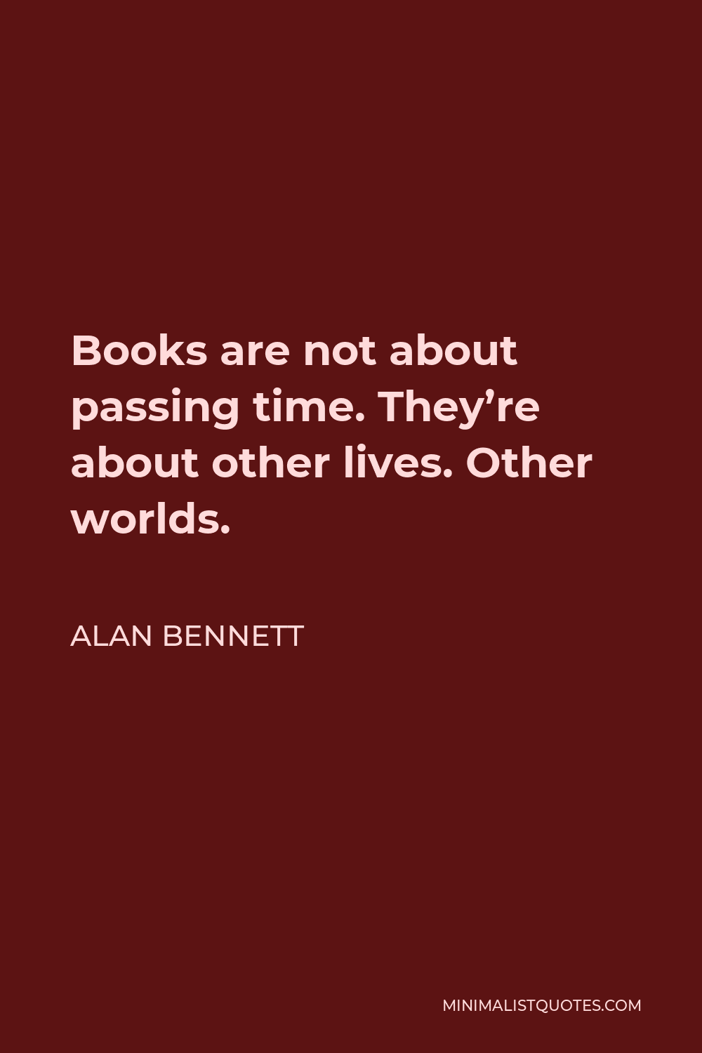 Alan Bennett Quote - Books are not about passing time. They’re about other lives. Other worlds.