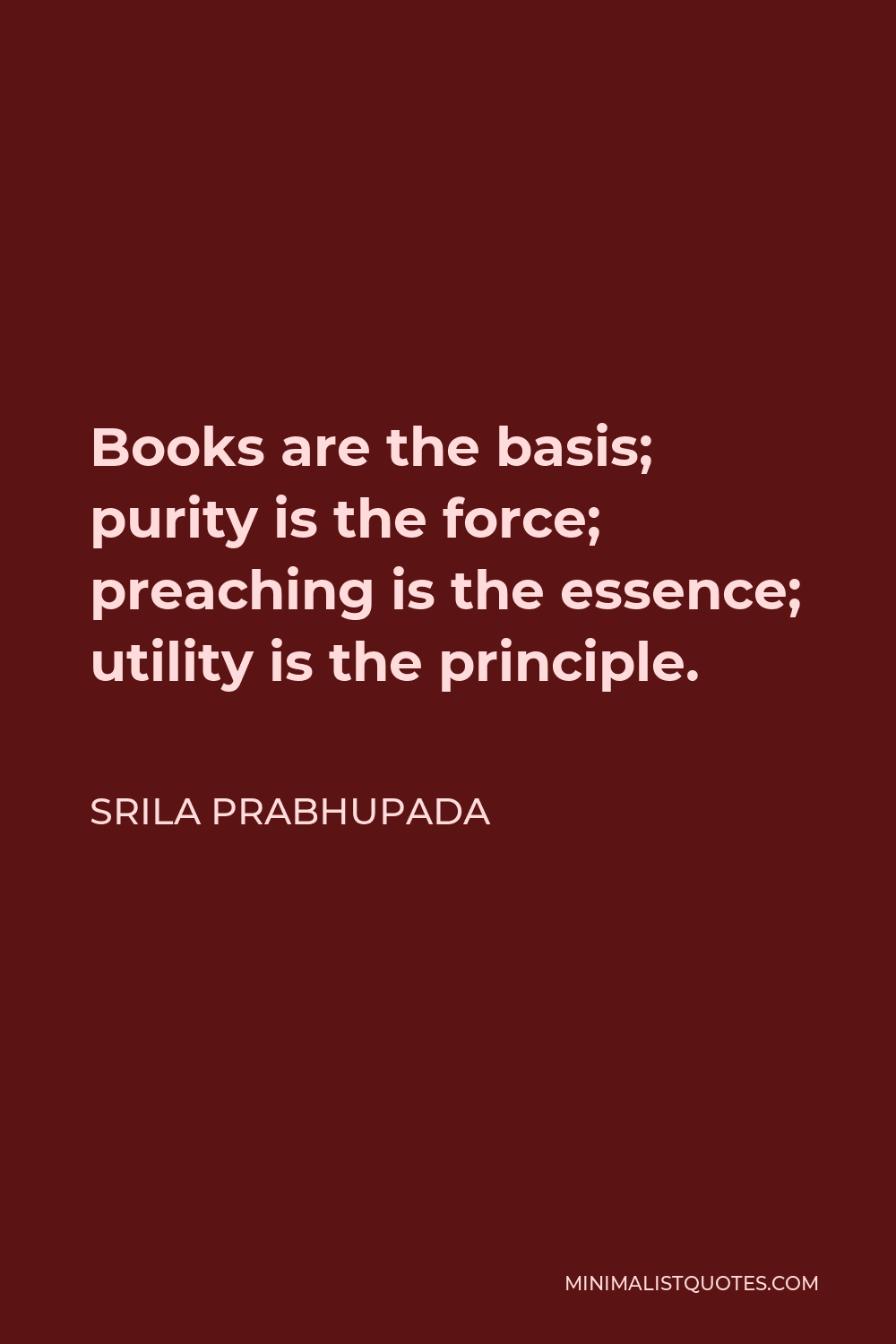 Srila Prabhupada Quote - Books are the basis; purity is the force; preaching is the essence; utility is the principle.