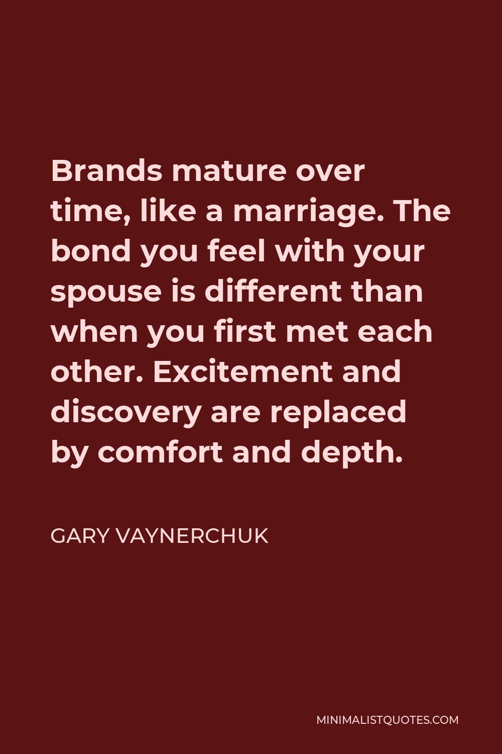 Gary Vaynerchuk Quote - Brands mature over time, like a marriage. The bond you feel with your spouse is different than when you first met each other. Excitement and discovery are replaced by comfort and depth.