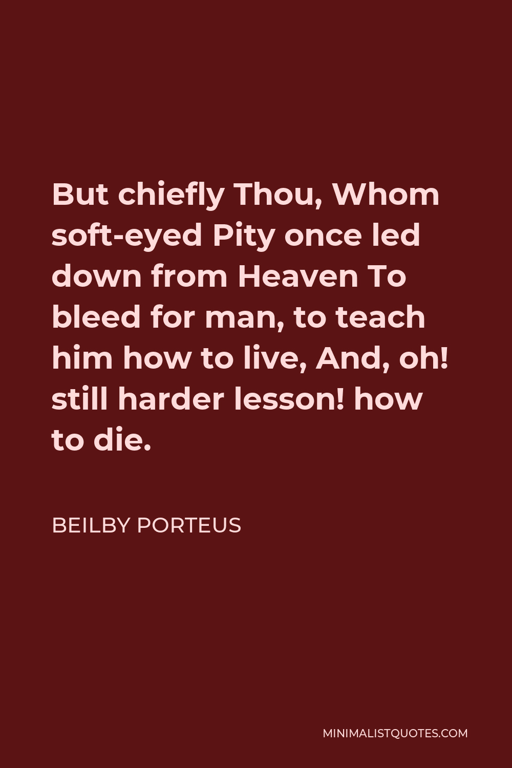 Beilby Porteus Quote - But chiefly Thou, Whom soft-eyed Pity once led down from Heaven To bleed for man, to teach him how to live, And, oh! still harder lesson! how to die.