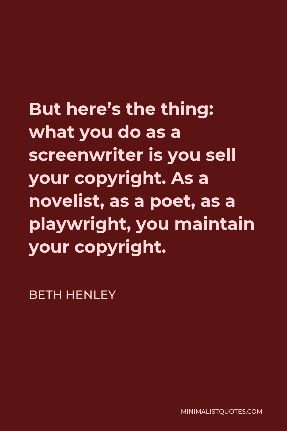 Beth Henley Quote - But here’s the thing: what you do as a screenwriter is you sell your copyright. As a novelist, as a poet, as a playwright, you maintain your copyright.
