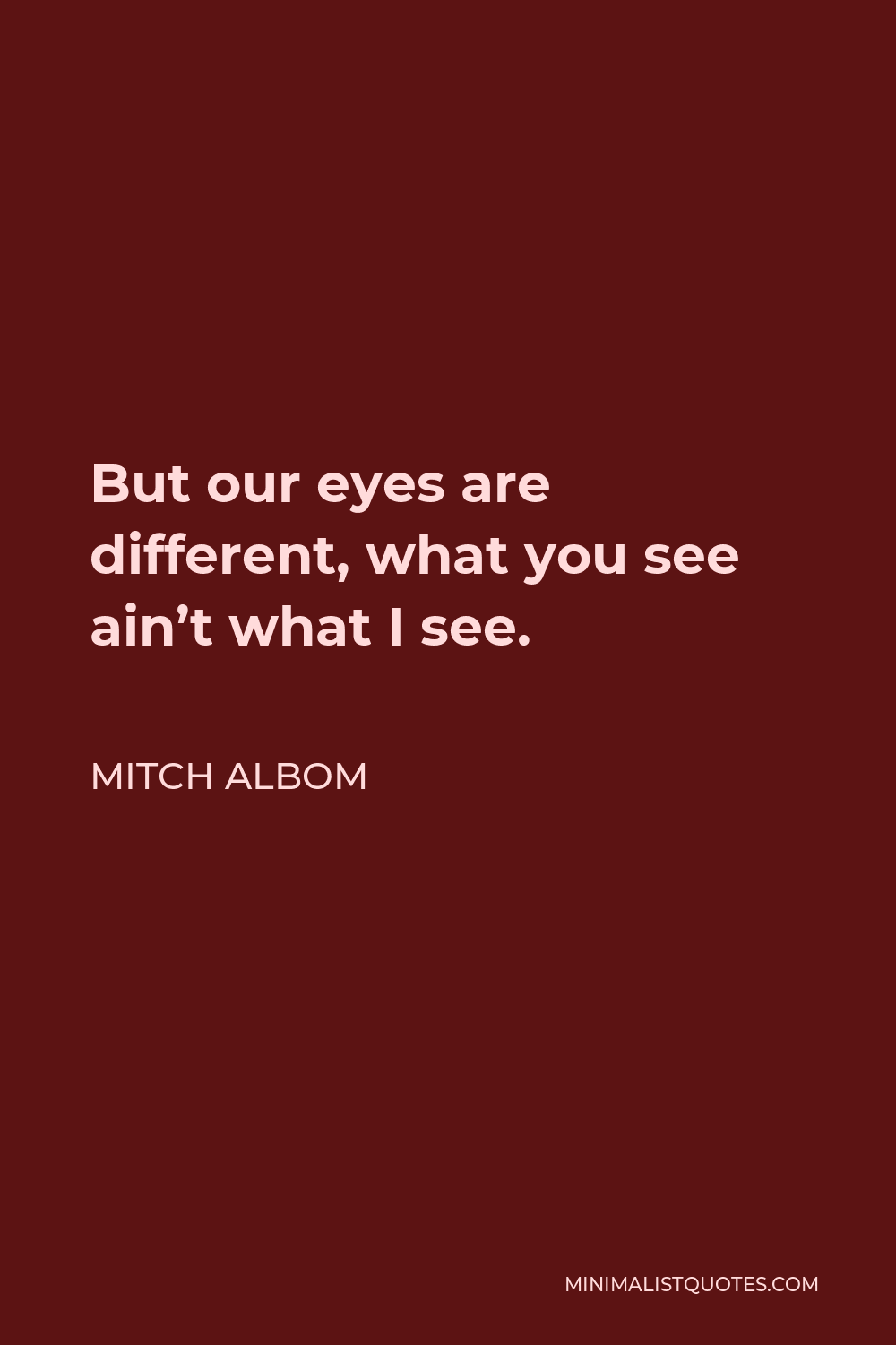 Mitch Albom Quote - But our eyes are different, what you see ain’t what I see.