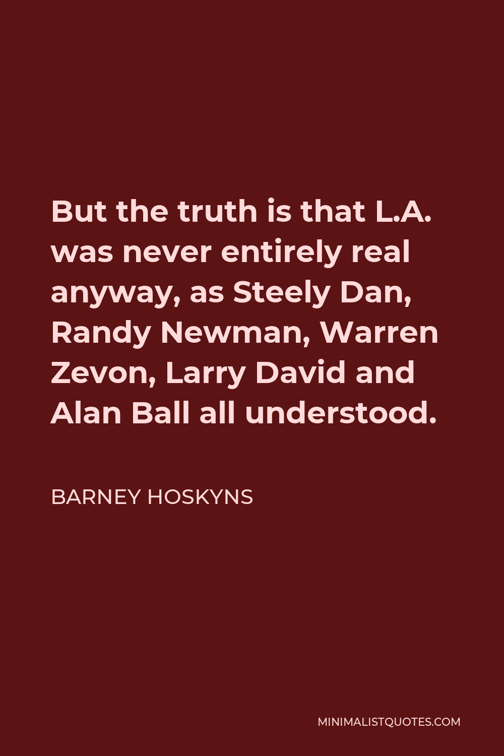 Barney Hoskyns Quote - But the truth is that L.A. was never entirely real anyway, as Steely Dan, Randy Newman, Warren Zevon, Larry David and Alan Ball all understood.