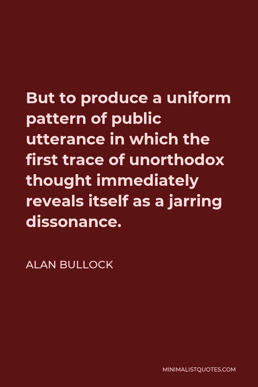 Alan Bullock Quote - But to produce a uniform pattern of public utterance in which the first trace of unorthodox thought immediately reveals itself as a jarring dissonance.