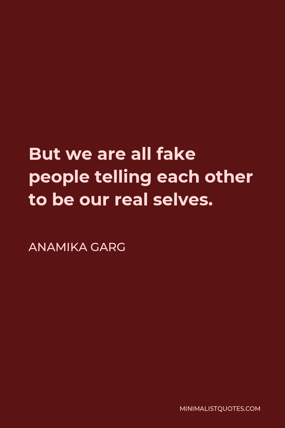 Anamika Garg Quote - But we are all fake people telling each other to be our real selves.