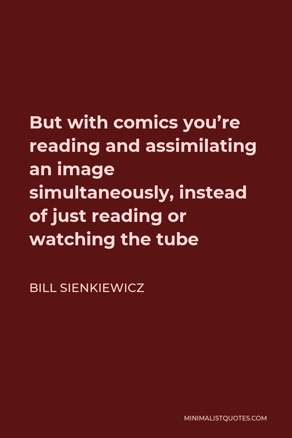 Bill Sienkiewicz Quote - But with comics you’re reading and assimilating an image simultaneously, instead of just reading or watching the tube