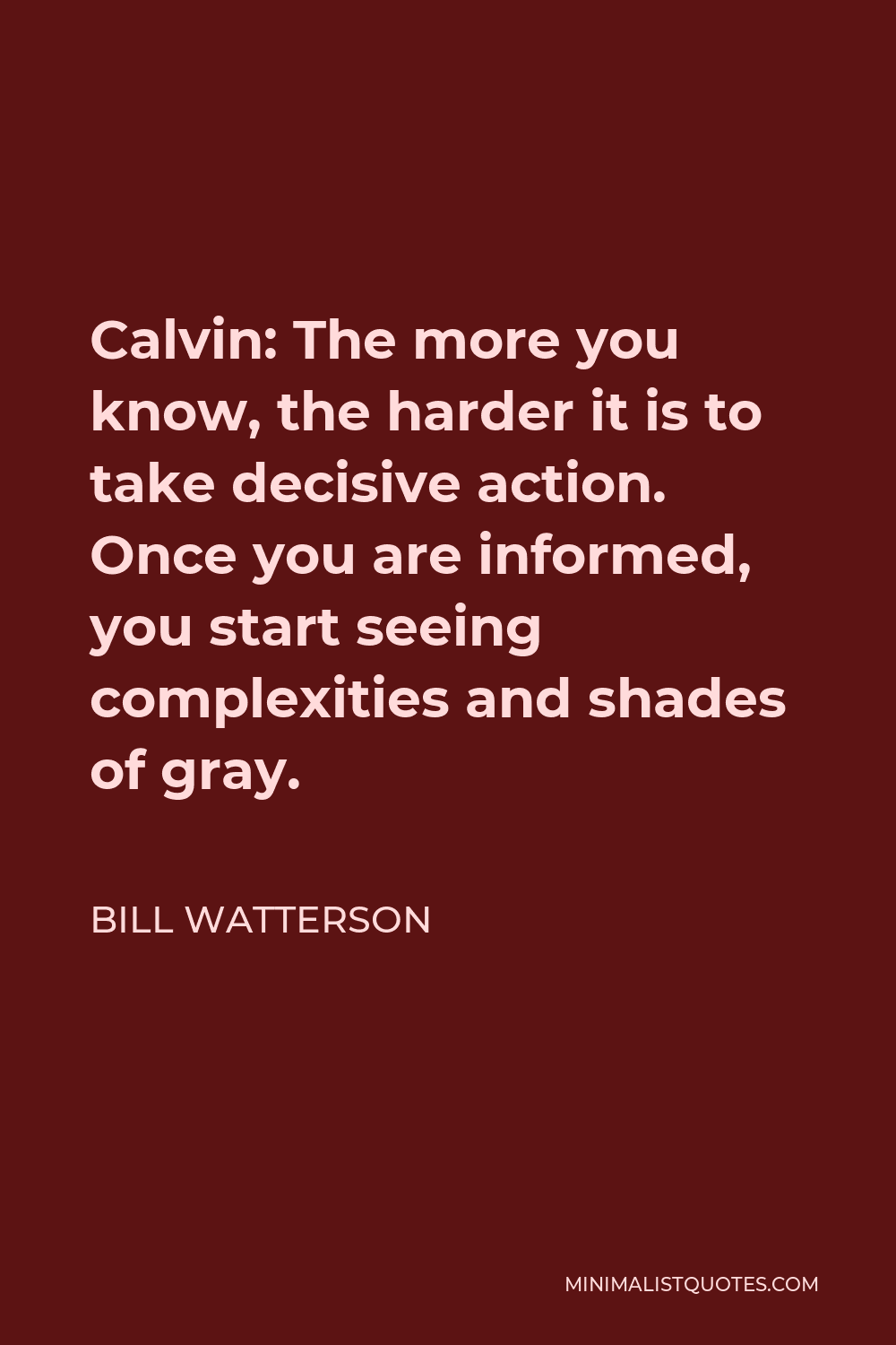 Bill Watterson Quote - Calvin: The more you know, the harder it is to take decisive action. Once you are informed, you start seeing complexities and shades of gray.
