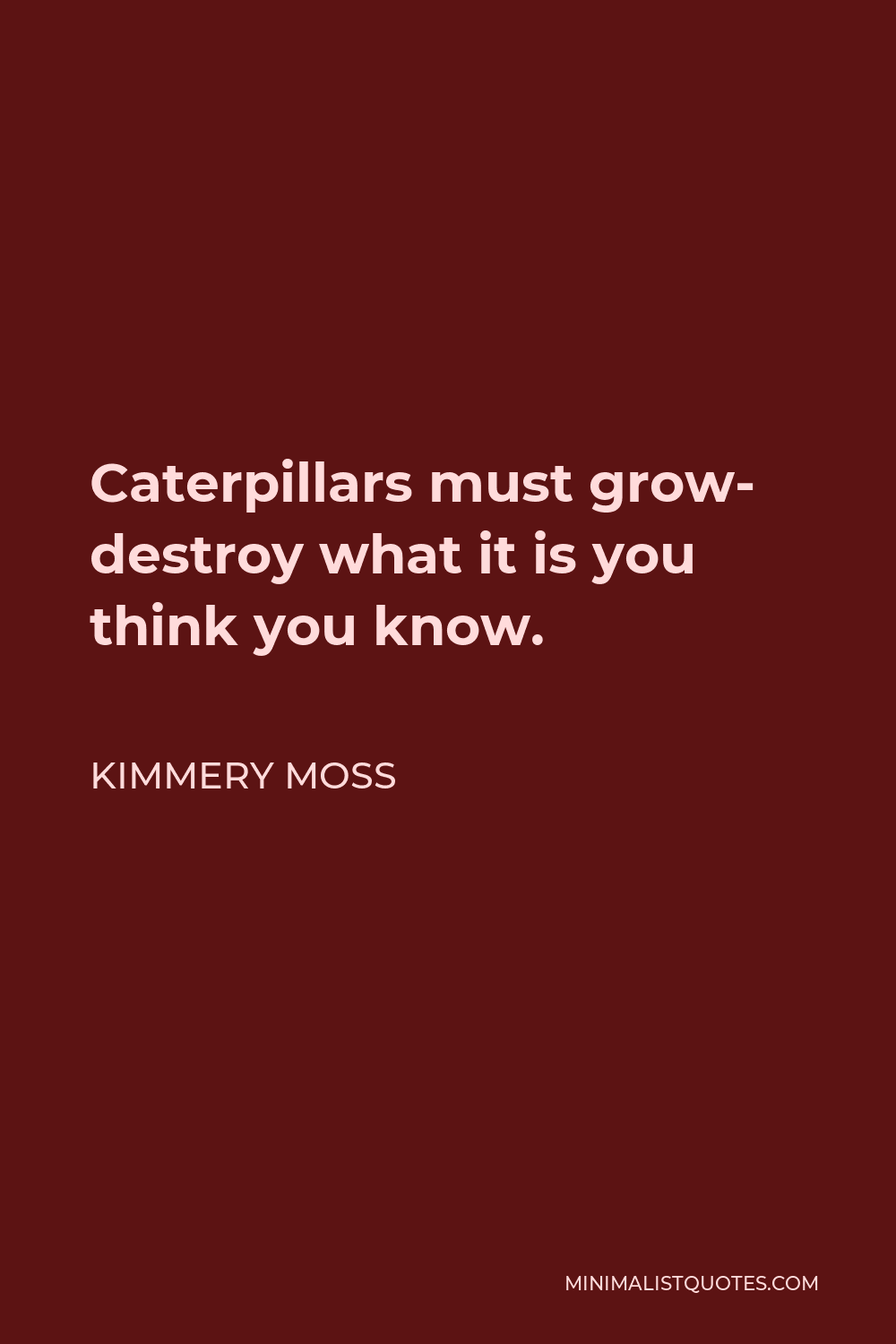 Kimmery Moss Quote - Caterpillars must grow- destroy what it is you think you know.
