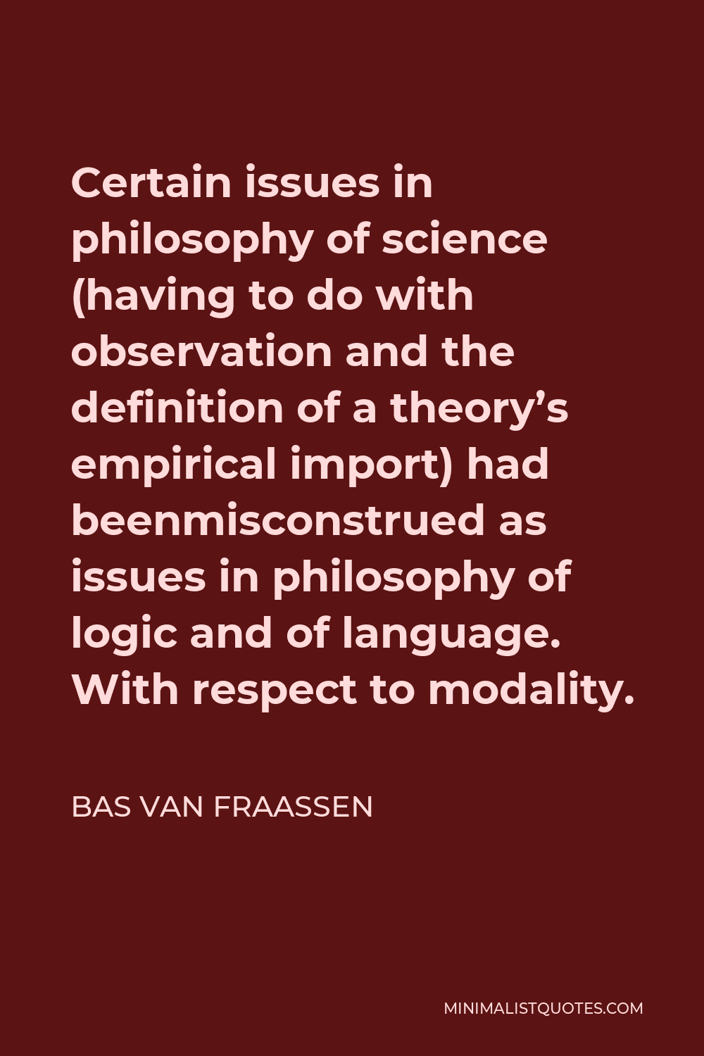 Bas van Fraassen Quote - Certain issues in philosophy of science (having to do with observation and the definition of a theory’s empirical import) had beenmisconstrued as issues in philosophy of logic and of language. With respect to modality.