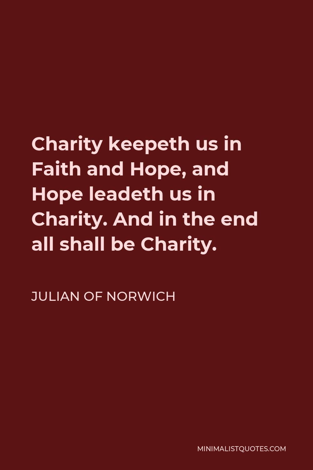 Julian of Norwich Quote - Charity keepeth us in Faith and Hope, and Hope leadeth us in Charity. And in the end all shall be Charity.