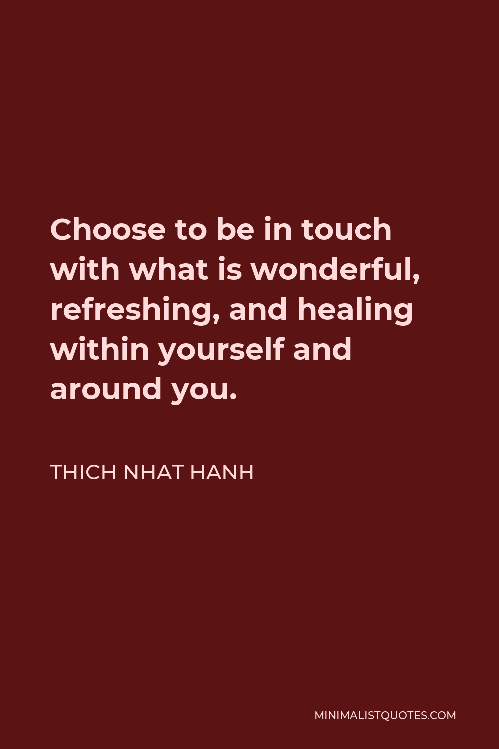 Thich Nhat Hanh Quote - Choose to be in touch with what is wonderful, refreshing, and healing within yourself and around you.