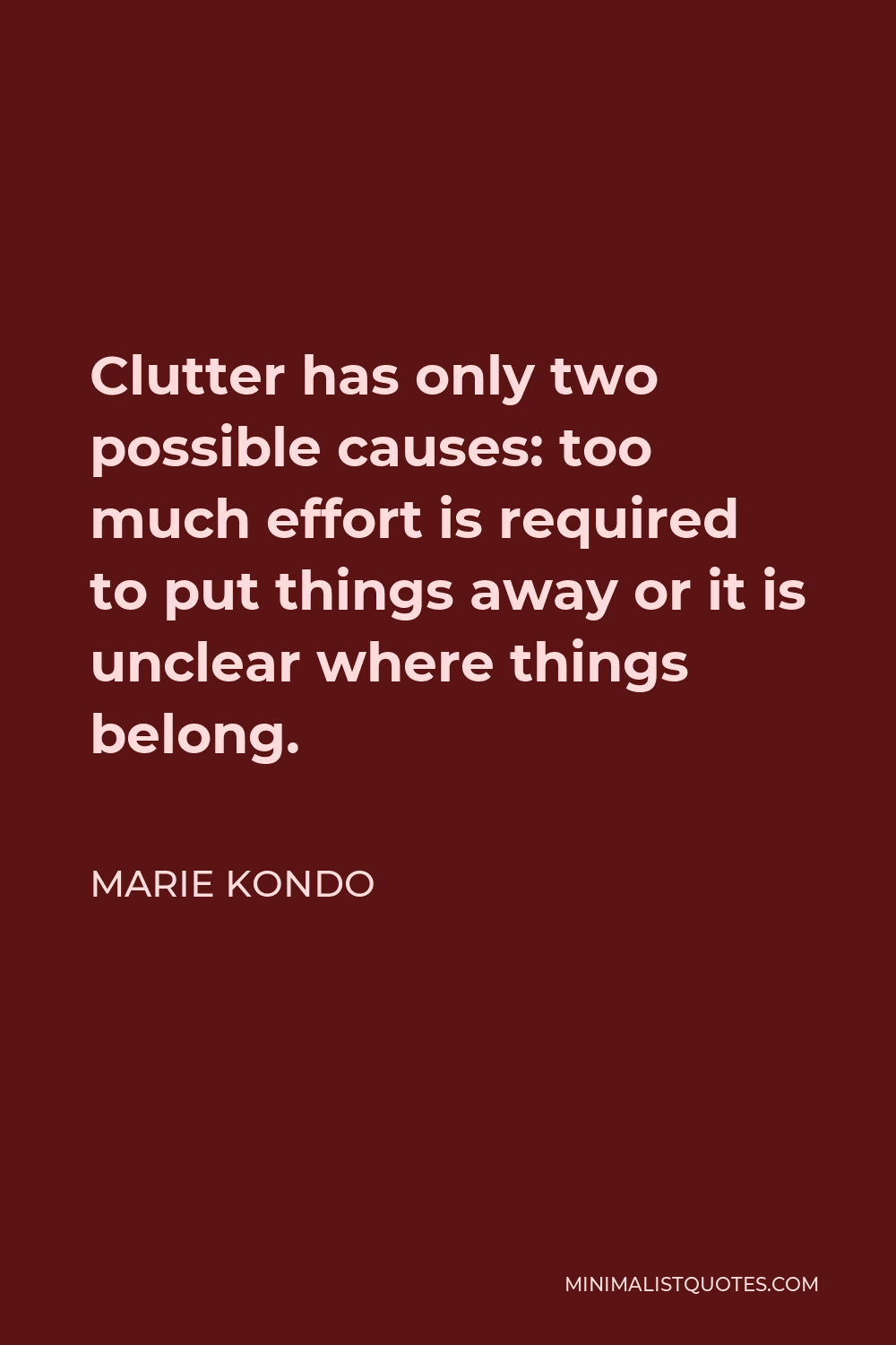 Marie Kondo Quote - Clutter has only two possible causes: too much effort is required to put things away or it is unclear where things belong.