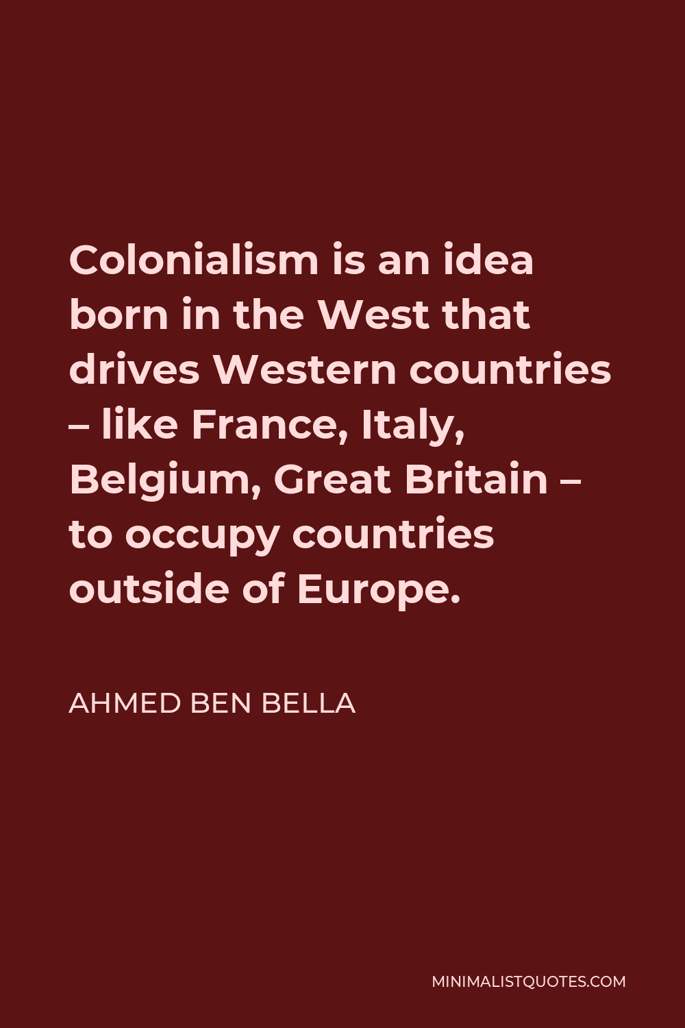 Ahmed Ben Bella Quote - Colonialism is an idea born in the West that drives Western countries – like France, Italy, Belgium, Great Britain – to occupy countries outside of Europe.