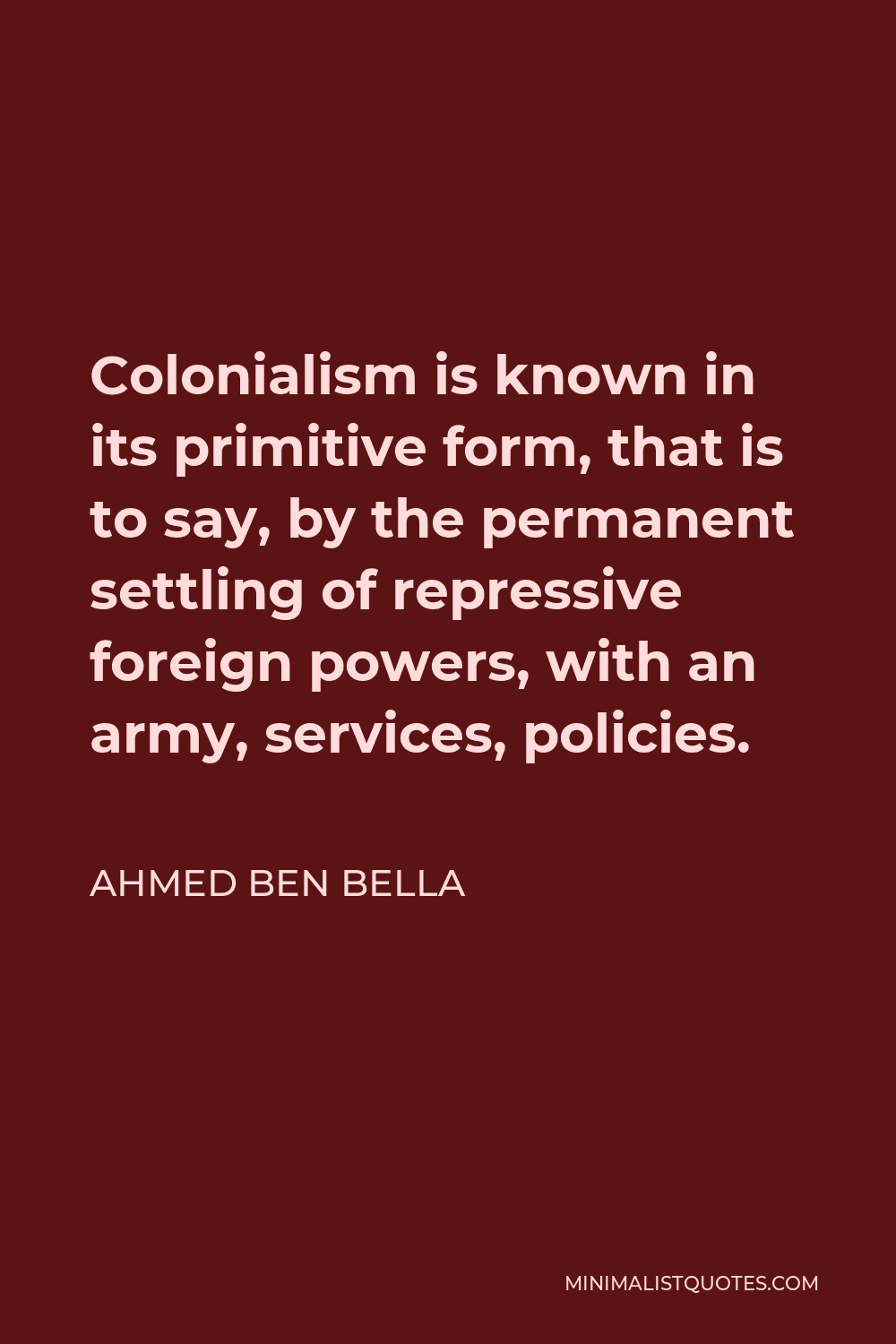 Ahmed Ben Bella Quote - Colonialism is known in its primitive form, that is to say, by the permanent settling of repressive foreign powers, with an army, services, policies.