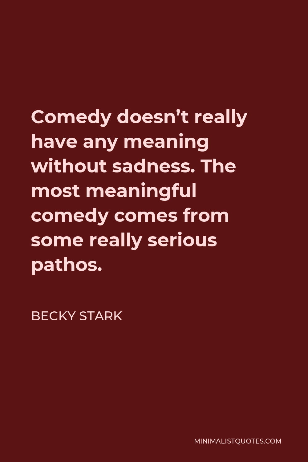 Becky Stark Quote - Comedy doesn’t really have any meaning without sadness. The most meaningful comedy comes from some really serious pathos.
