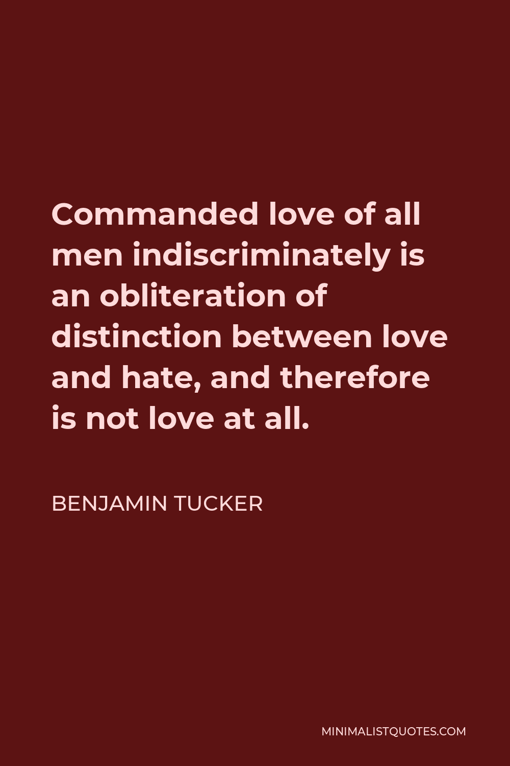 Benjamin Tucker Quote - Commanded love of all men indiscriminately is an obliteration of distinction between love and hate, and therefore is not love at all.