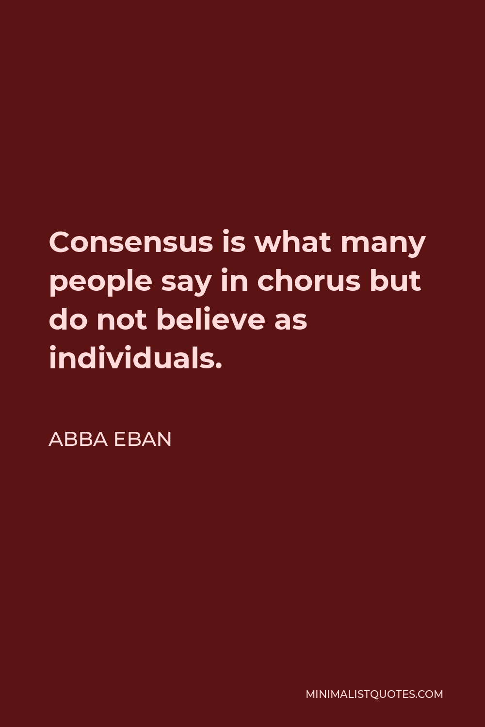 Abba Eban Quote - Consensus is what many people say in chorus but do not believe as individuals.