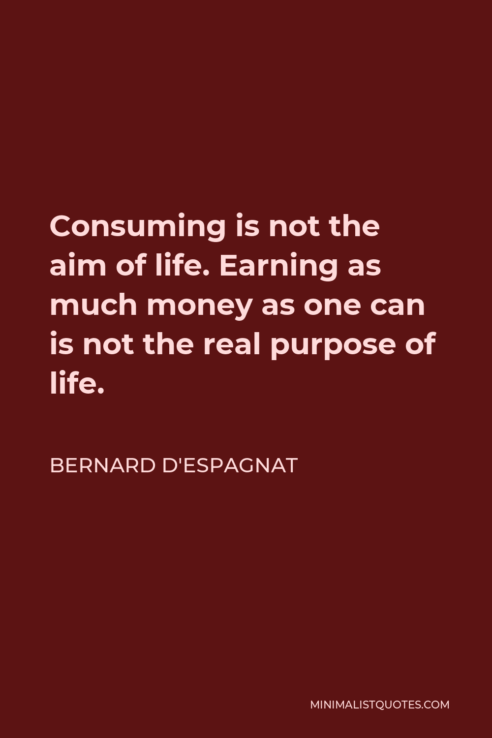 Bernard d'Espagnat Quote - Consuming is not the aim of life. Earning as much money as one can is not the real purpose of life.