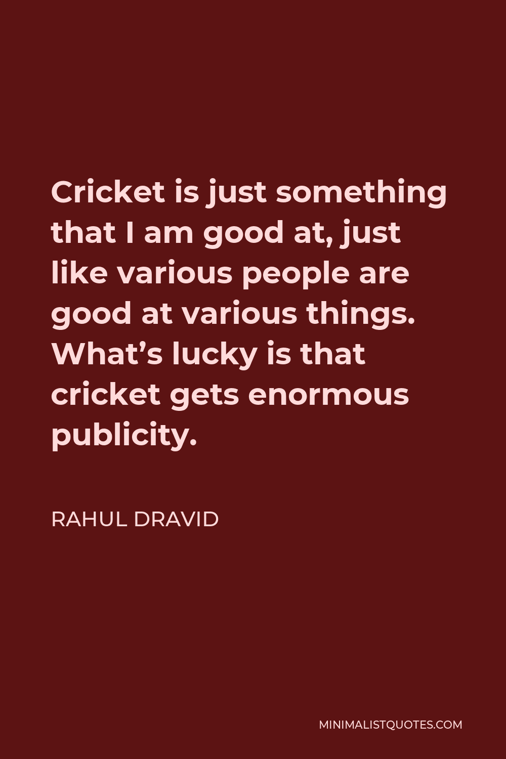 Rahul Dravid Quote - Cricket is just something that I am good at, just like various people are good at various things. What’s lucky is that cricket gets enormous publicity.