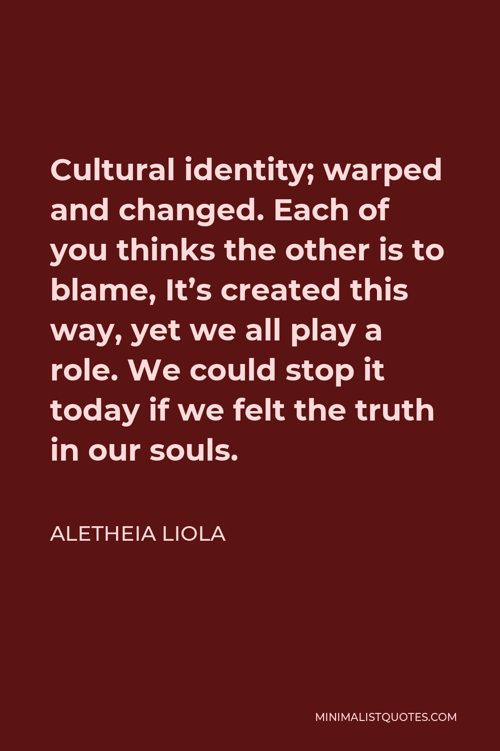 Aletheia Liola Quote - Cultural identity; warped and changed. Each of you thinks the other is to blame, It’s created this way, yet we all play a role. We could stop it today if we felt the truth in our souls.