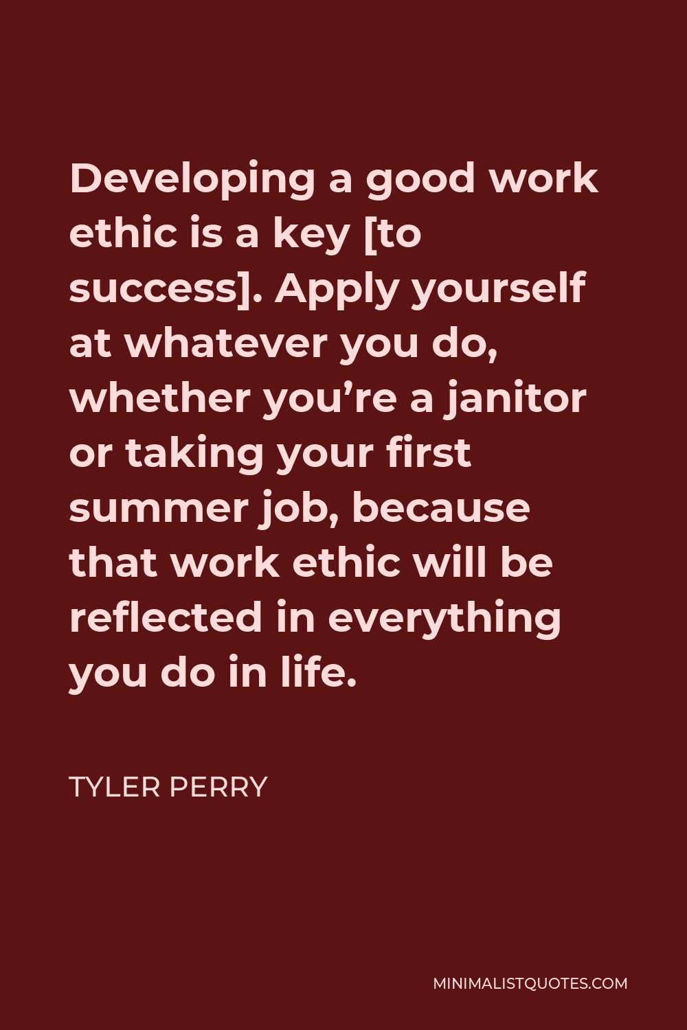 Tyler Perry Quote: Developing a good work ethic is a key [to success].  Apply yourself at whatever you do, whether you're a janitor or taking your  first summer job, because that work