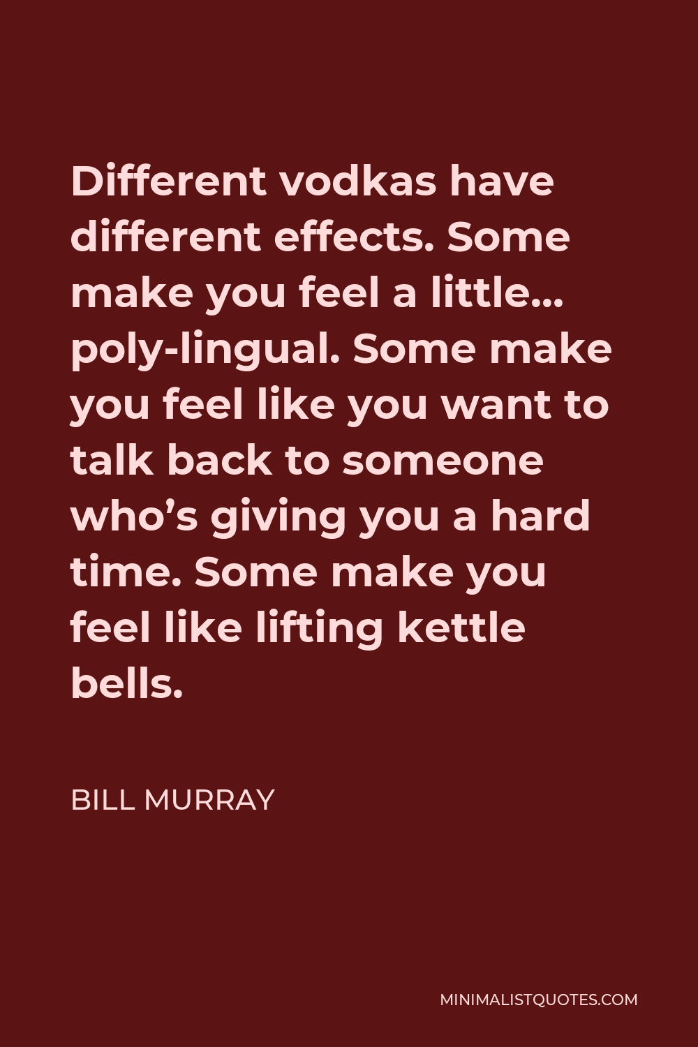 Bill Murray Quote - Different vodkas have different effects. Some make you feel a little… poly-lingual. Some make you feel like you want to talk back to someone who’s giving you a hard time. Some make you feel like lifting kettle bells.