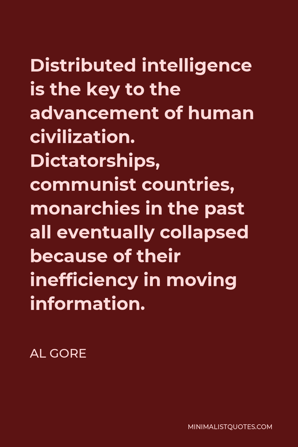 Al Gore Quote - Distributed intelligence is the key to the advancement of human civilization. Dictatorships, communist countries, monarchies in the past all eventually collapsed because of their inefficiency in moving information.