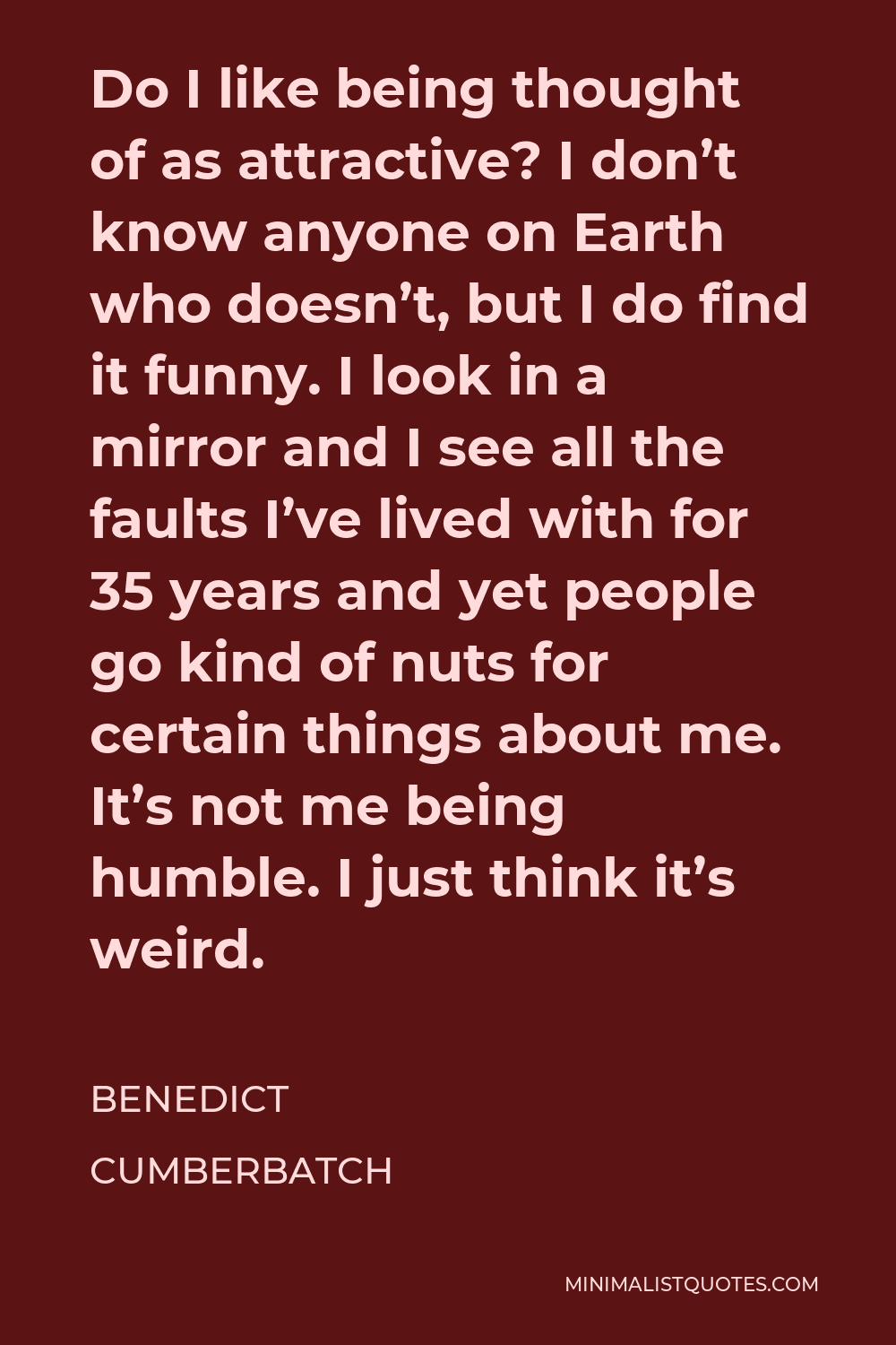 Benedict Cumberbatch Quote - Do I like being thought of as attractive? I don’t know anyone on Earth who doesn’t, but I do find it funny.