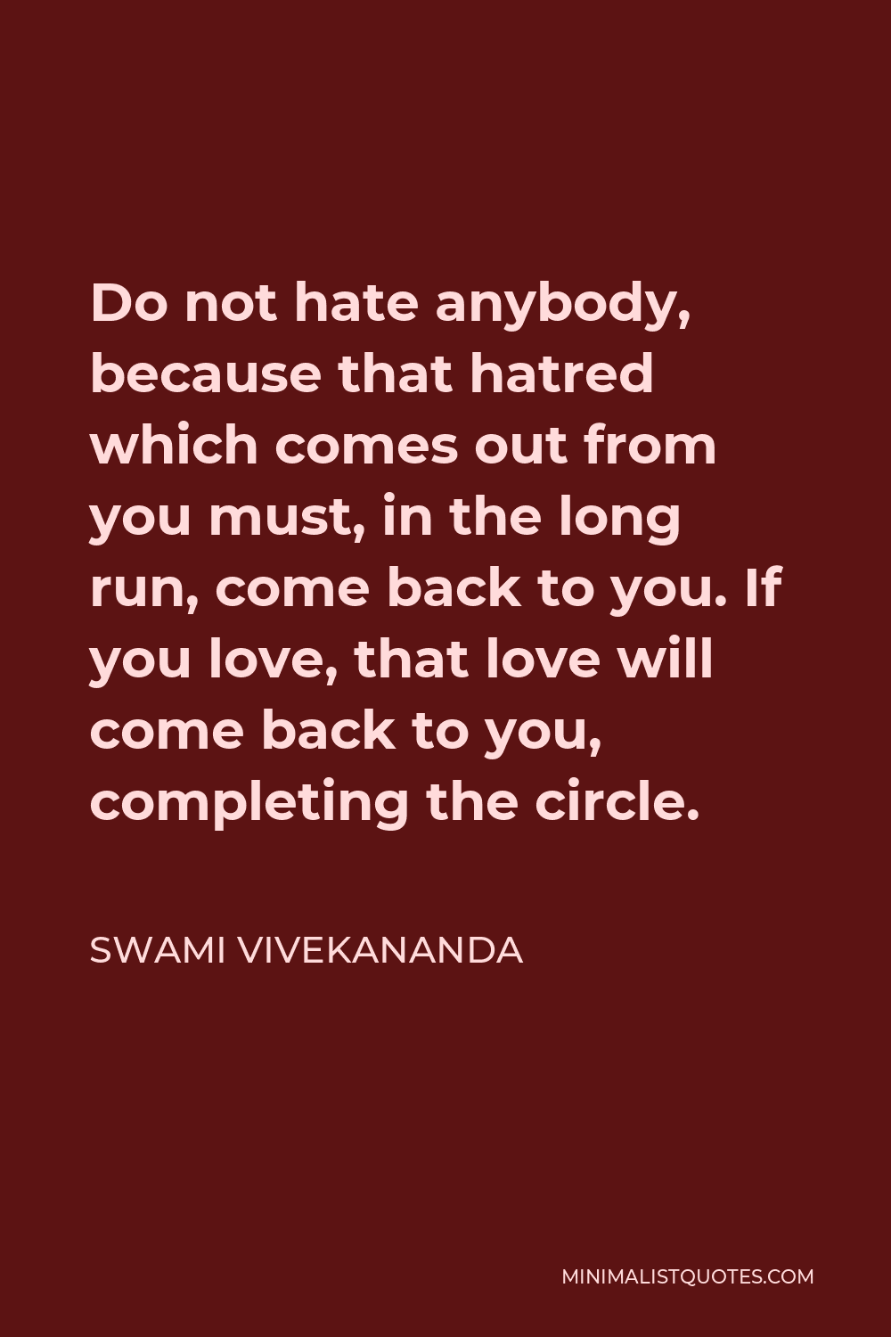 Swami Vivekananda Quote - Do not hate anybody, because that hatred which comes out from you must, in the long run, come back to you. If you love, that love will come back to you, completing the circle.
