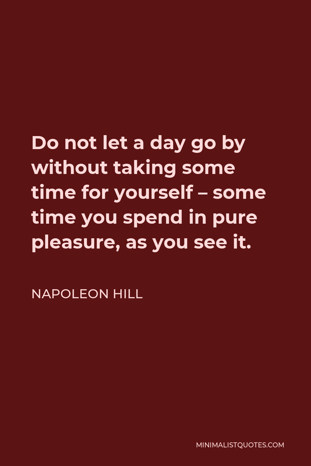 Napoleon Hill Quote - Do not let a day go by without taking some time for yourself – some time you spend in pure pleasure, as you see it.
